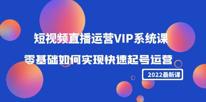 2022短视频直播运营VIP系统课：零基础如何实现快速起号运营（价值2999）-飞秋社