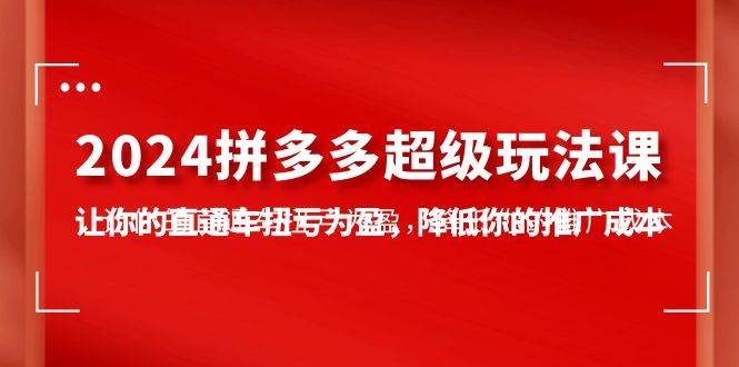 2024拼多多-超级玩法课，让你的直通车扭亏为盈，降低你的推广成本-7节课-飞秋社