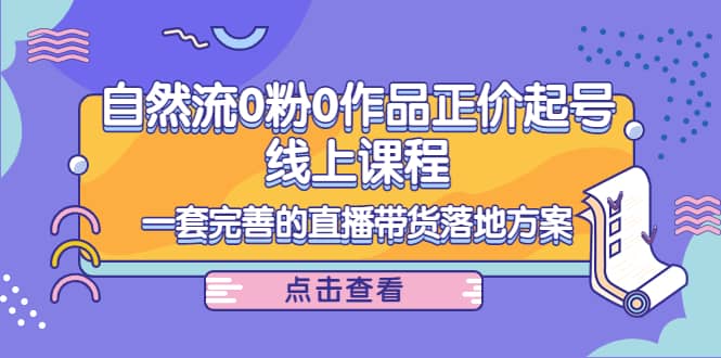 自然流0粉0作品正价起号线上课程：一套完善的直播带货落地方案-飞秋社