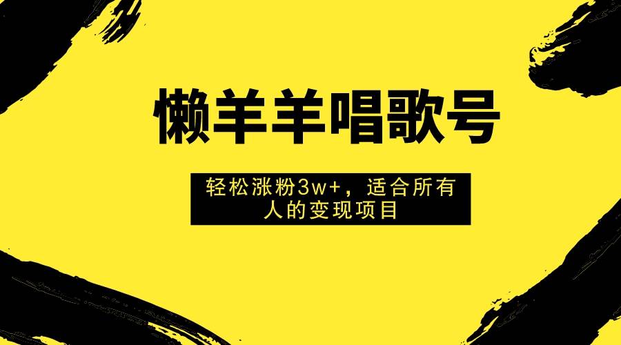 懒羊羊唱歌号，轻松涨粉3w+，适合所有人的变现项目！-飞秋社