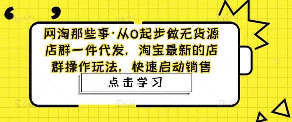 从0起步做无货源店群一件代发，淘宝最新的店群操作玩法，快速启动销售-飞秋社