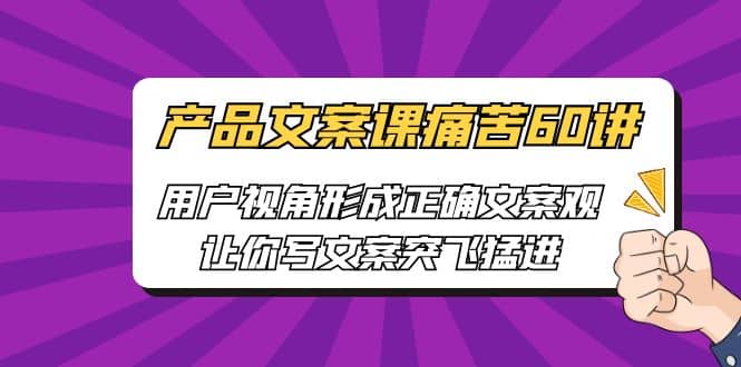 产品文案课痛苦60讲，用户视角形成正确文案观，让你写文案突飞猛进-飞秋社