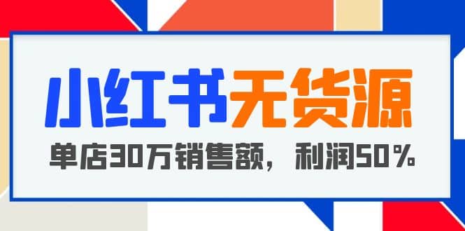 小红书无货源项目：从0-1从开店到爆单 单店30万销售额 利润50%【5月更新】-飞秋社