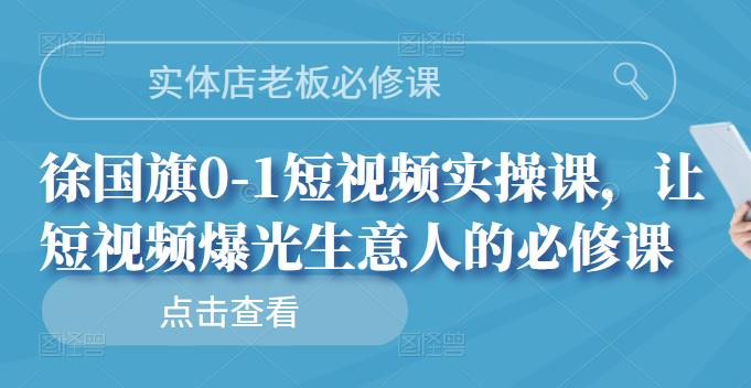 实体店老板必修课，徐国旗0-1短视频实操课，让短视频爆光生意人的必修课-飞秋社