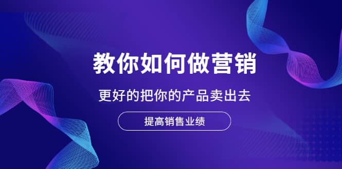 教你如何做营销，更好的把你的产品卖出去 提高销售业绩-飞秋社