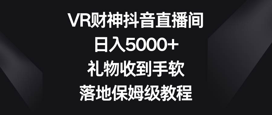 VR财神抖音直播间，日入5000+，礼物收到手软，落地保姆级教程-飞秋社