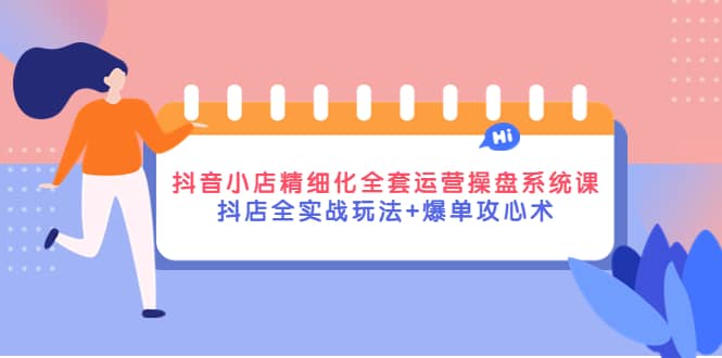 抖音小店精细化全套运营操盘系统课，抖店全实战玩法+爆单攻心术-飞秋社