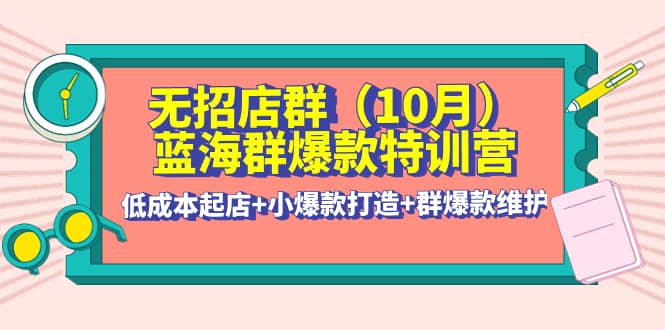 无招店群·蓝海群爆款特训营(10月新课) 低成本起店+小爆款打造+群爆款维护-飞秋社