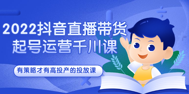 2022抖音直播带货起号运营千川课，有策略才有高投产的投放课-飞秋社