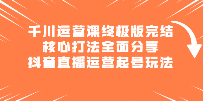 千川运营课终极版完结：核心打法全面分享，抖音直播运营起号玩法-飞秋社