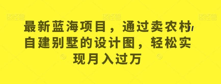 最新蓝海项目，通过卖农村自建别墅的设计图，轻松实现月入过万【揭秘】-飞秋社