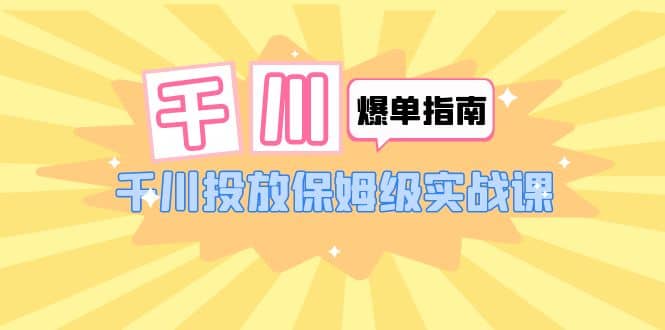 千川-爆单实战指南：千川投放保姆级实战课（22节课时）-飞秋社