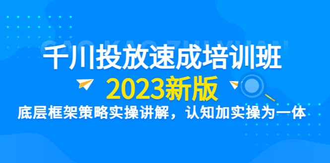 千川投放速成培训班【2023新版】底层框架策略实操讲解，认知加实操为一体-飞秋社