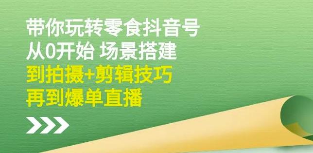 隋校长带你玩转抖音零食号：从0开始场景搭建，到拍摄+剪辑技巧，再到爆单直播-飞秋社