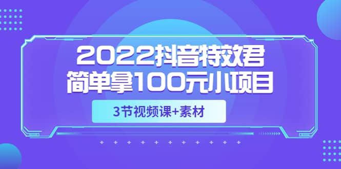 2022抖音特效君简单拿100元小项目，可深耕赚更多（3节视频课+素材）-飞秋社