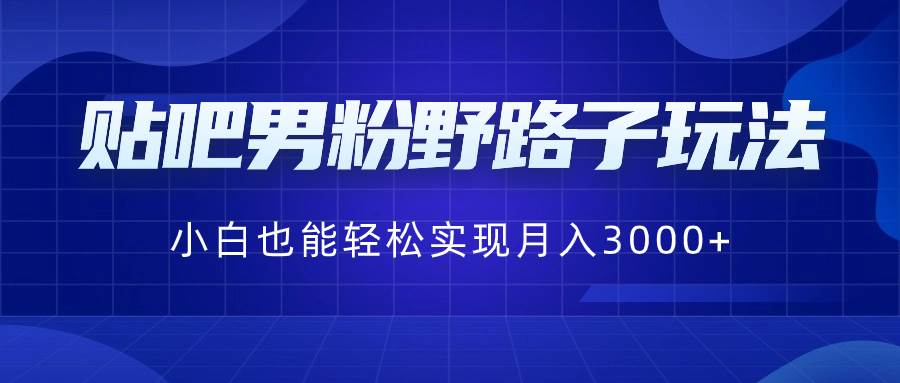 贴吧男粉野路子玩法，小白也能轻松实现月入3000+-飞秋社