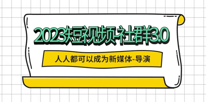 2023短视频-社群3.0，人人都可以成为新媒体-导演 (包含内部社群直播课全套)-飞秋社