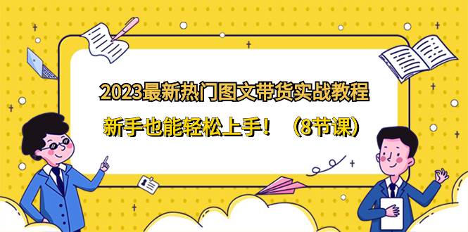 2023最新热门-图文带货实战教程，新手也能轻松上手！（8节课）-飞秋社