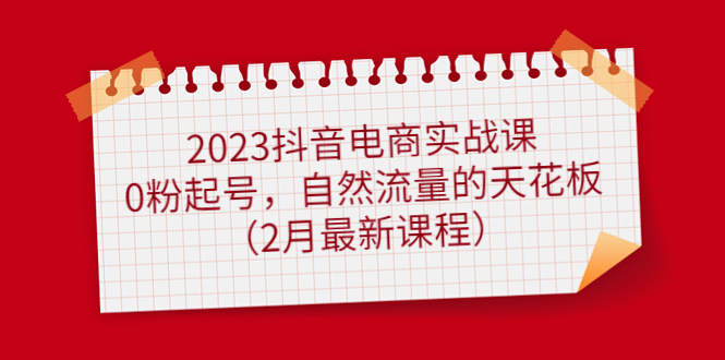 2023抖音电商实战课：0粉起号，自然流量的天花板（2月最新课程）-飞秋社