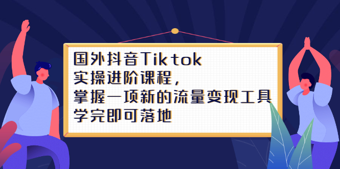 Tiktok实操进阶课程，掌握一项新的流量变现工具，学完即可落地-飞秋社