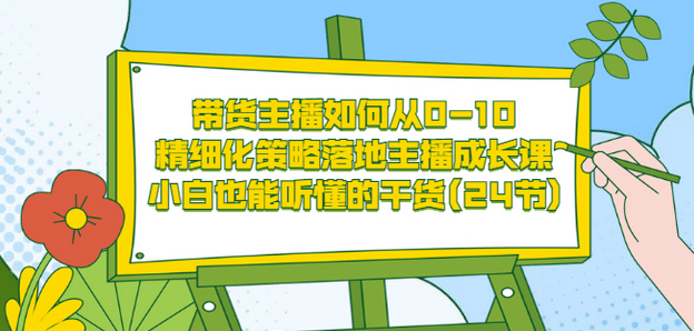 带货主播如何从0-10，精细化策略落地主播成长课，小白也能听懂的干货(24节)-飞秋社