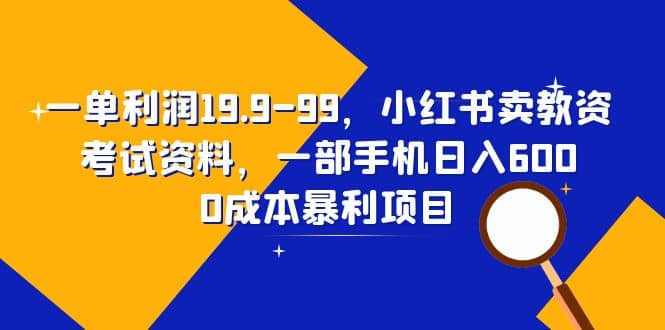 一单利润19.9-99，小红书卖教资考试资料，一部手机日入600（教程+资料）-飞秋社