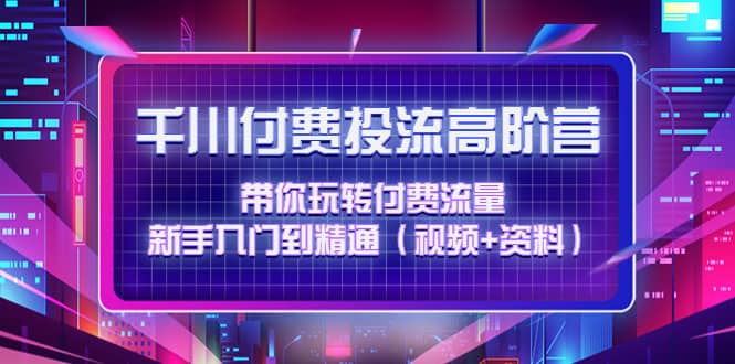 千川付费投流高阶训练营：带你玩转付费流量，新手入门到精通（视频+资料）-飞秋社