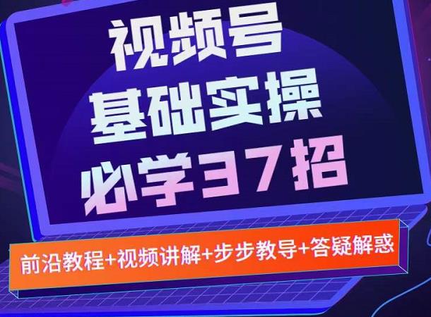 视频号实战基础必学37招，每个步骤都有具体操作流程，简单易懂好操作-飞秋社