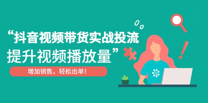 抖音视频带货实战投流，提升视频播放量，增加销售轻松出单-飞秋社