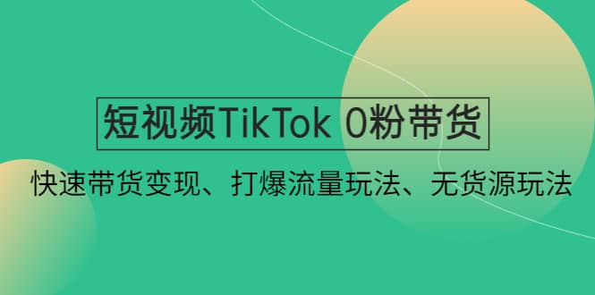 短视频TikTok 0粉带货：快速带货变现、打爆流量玩法、无货源玩法-飞秋社