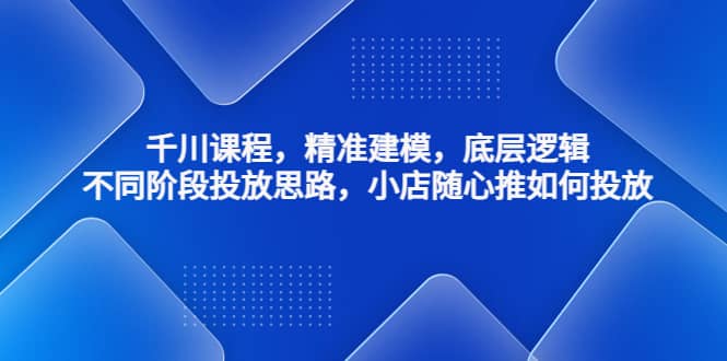 千川课程，精准建模，底层逻辑，不同阶段投放思路，小店随心推如何投放-飞秋社