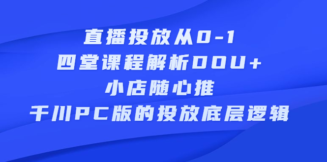 直播投放从0-1，四堂课程解析DOU+、小店随心推、千川PC版的投放底层逻辑-飞秋社