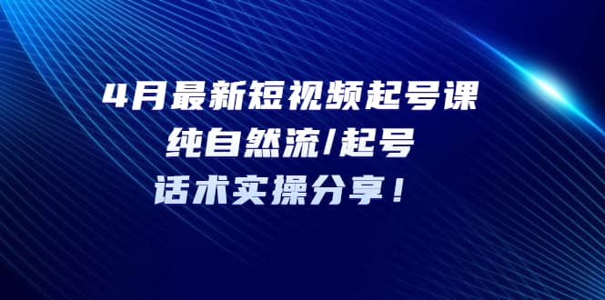 4月最新短视频起号课：纯自然流/起号，话术实操分享-飞秋社