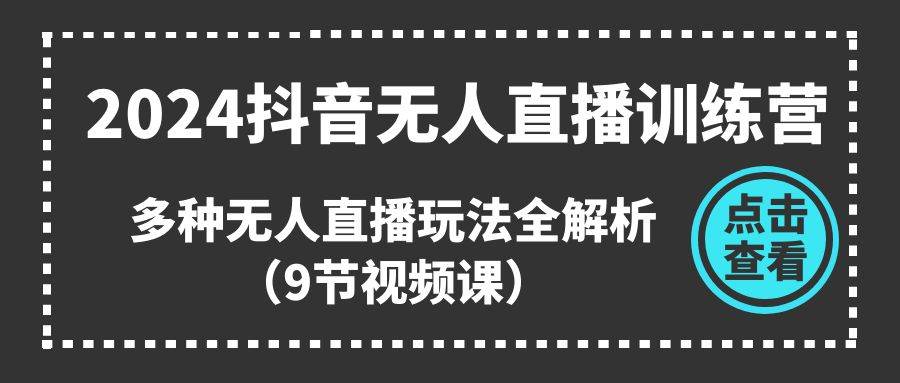 2024抖音无人直播训练营，多种无人直播玩法全解析（9节视频课）-飞秋社