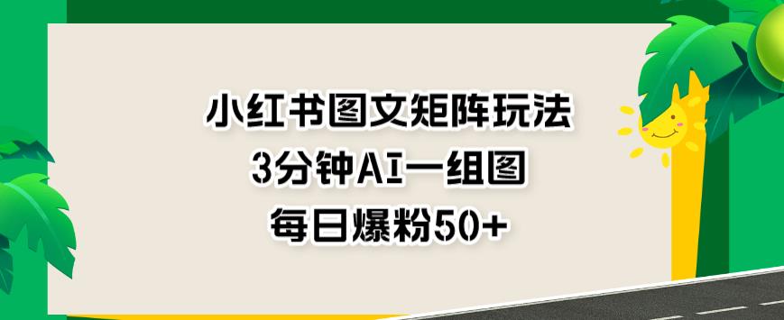 小红书图文矩阵玩法，3分钟AI一组图，每日爆粉50+【揭秘】-飞秋社