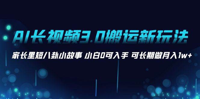 AI长视频3.0搬运新玩法 家长里短八卦小故事 小白0可入手 可长期做月入1w+-飞秋社