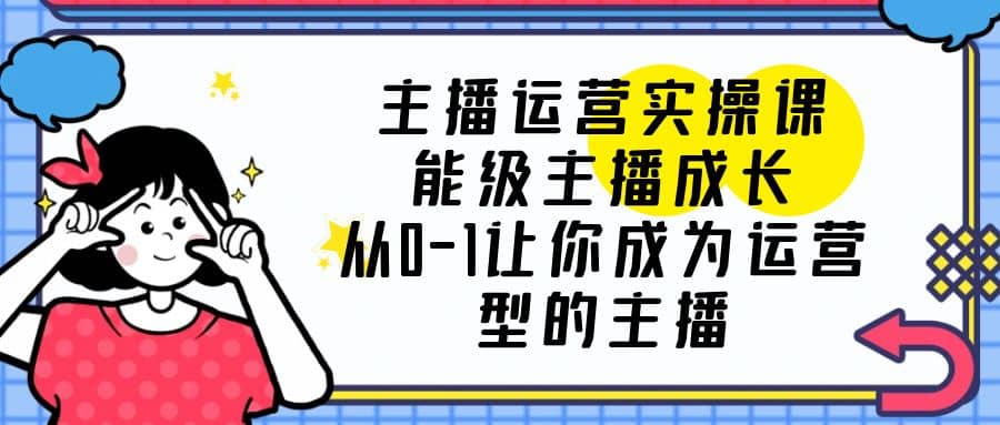 主播运营实操课，能级-主播成长，从0-1让你成为运营型的主播-飞秋社