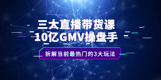 三大直播带货课：10亿GMV操盘手，拆解当前最热门的3大玩法-飞秋社