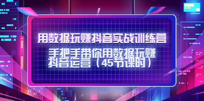 用数据玩赚抖音实战训练营：手把手带你用数据玩赚抖音运营（45节课时）-飞秋社