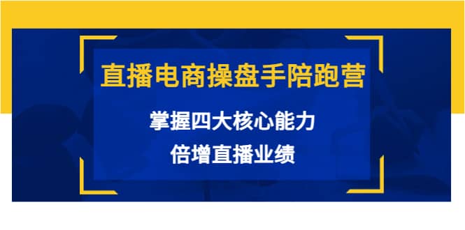 直播电商操盘手陪跑营：掌握四大核心能力，倍增直播业绩（价值980）-飞秋社