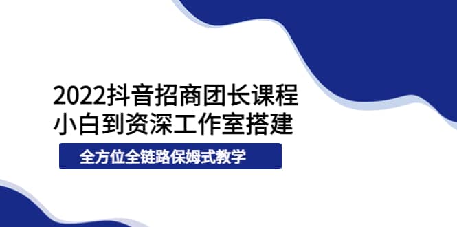 2022抖音招商团长课程，从小白到资深工作室搭建，全方位全链路保姆式教学-飞秋社