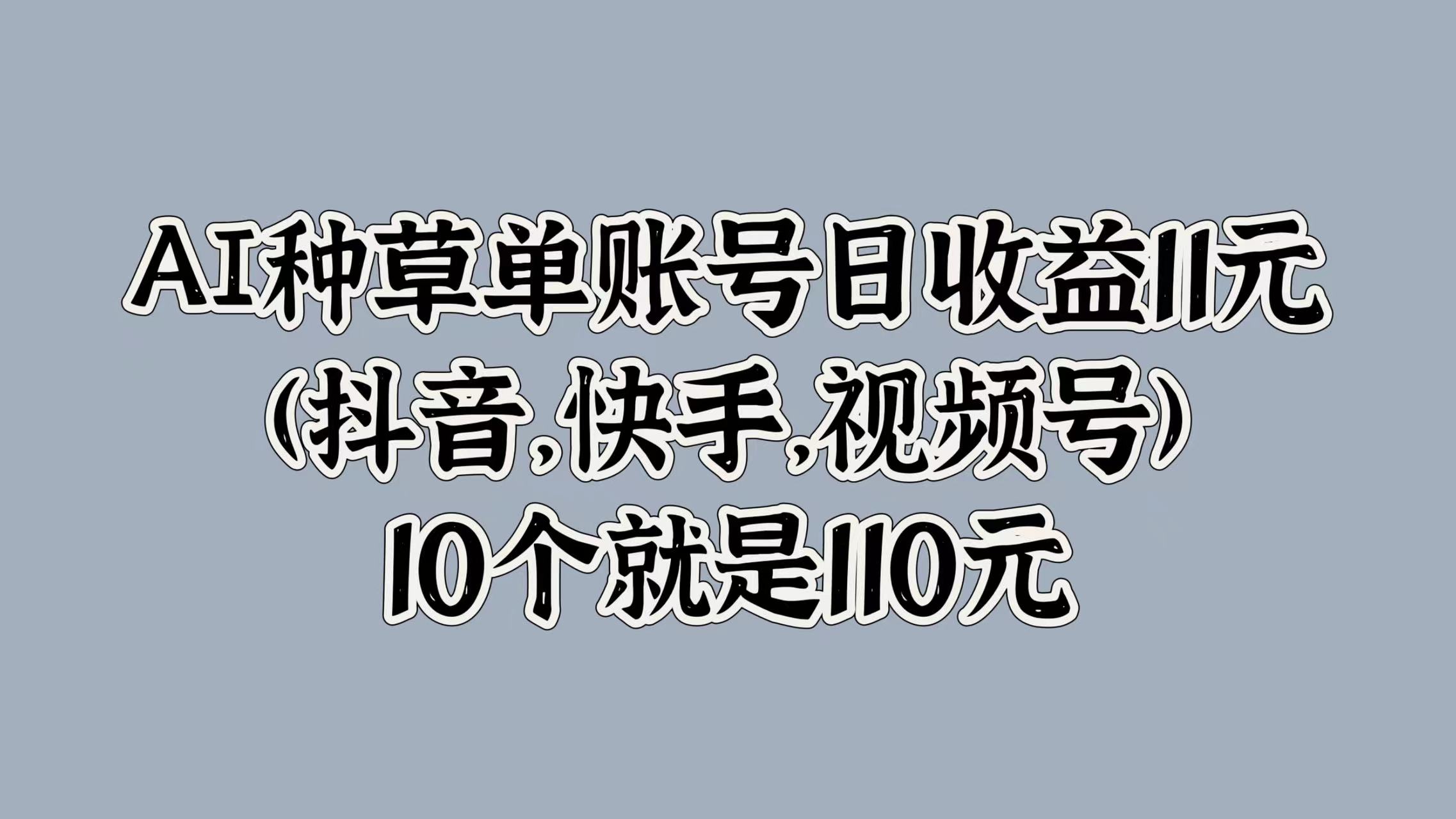 AI种草单账号日收益11元(抖音，快手，视频号)，10个就是110元-飞秋社