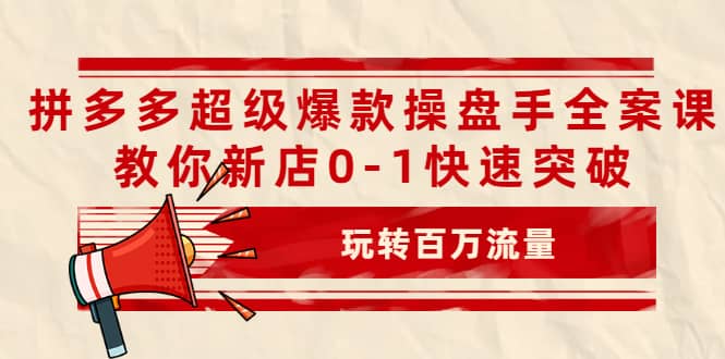 拼多多超级爆款操盘手全案课，教你新店0-1快速突破，玩转百万流量-飞秋社