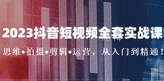 2023抖音短视频全套实战课：思维+拍摄+剪辑+运营，从入门到精通-飞秋社