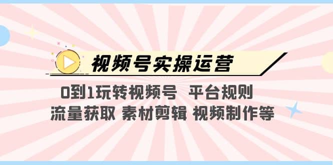 视频号实操运营，0到1玩转视频号 平台规则 流量获取 素材剪辑 视频制作等-飞秋社