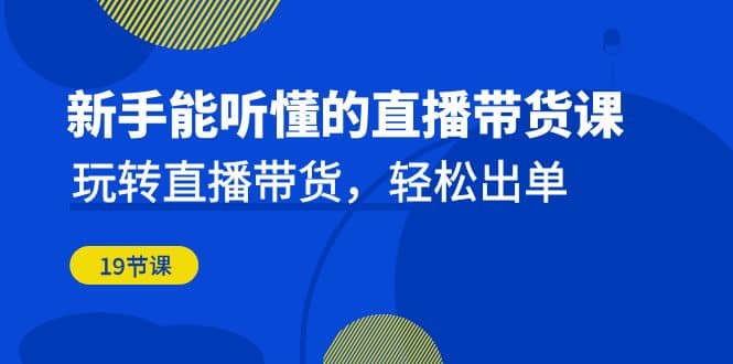 新手能听懂的直播带货课：玩转直播带货，轻松出单（19节课）-飞秋社