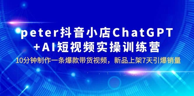 peter抖音小店ChatGPT+AI短视频实训 10分钟做一条爆款带货视频 7天引爆销量-飞秋社