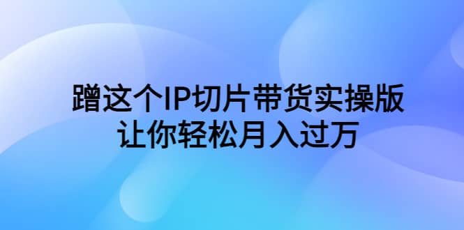 蹭这个IP切片带货实操版，让你轻松月入过万（教程+素材）-飞秋社