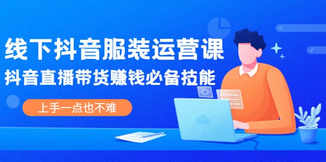 线下抖音服装运营课，抖音直播带货赚钱必备技能，上手一点也不难-飞秋社