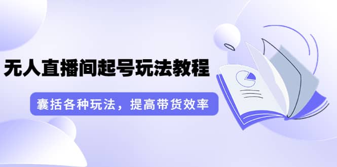 无人直播间起号玩法教程：囊括各种玩法，提高带货效率（17节课）-飞秋社